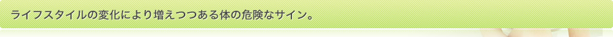 ライフスタイルの変化により増えつつある体の危険なサイン。
